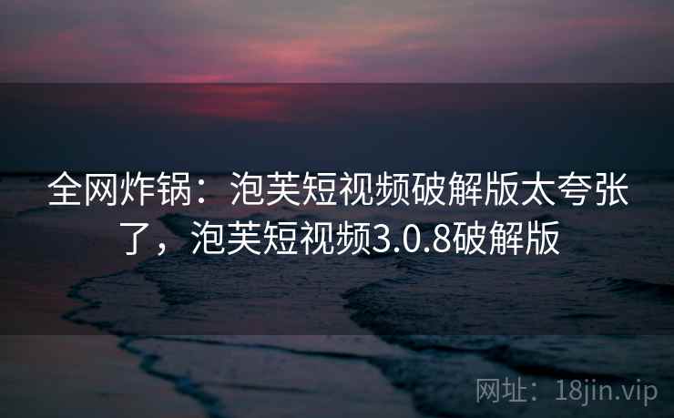 全网炸锅：泡芙短视频破解版太夸张了，泡芙短视频3.0.8破解版