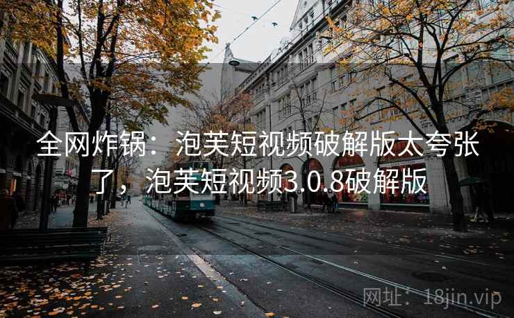全网炸锅：泡芙短视频破解版太夸张了，泡芙短视频3.0.8破解版