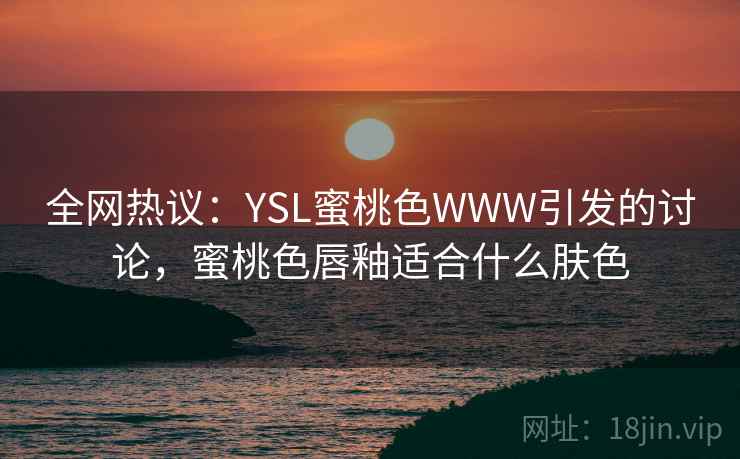 全网热议：YSL蜜桃色WWW引发的讨论，蜜桃色唇釉适合什么肤色