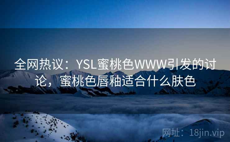 全网热议：YSL蜜桃色WWW引发的讨论，蜜桃色唇釉适合什么肤色