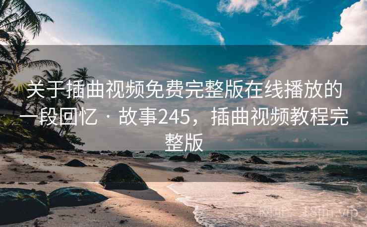 关于插曲视频免费完整版在线播放的一段回忆 · 故事245，插曲视频教程完整版