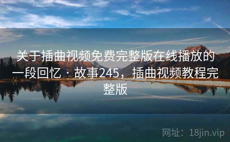 关于插曲视频免费完整版在线播放的一段回忆 · 故事245,插曲视频教程完整版 关于插曲视频免费完整版在线播放的一段回忆 · 故事245,插曲视频教程完整版