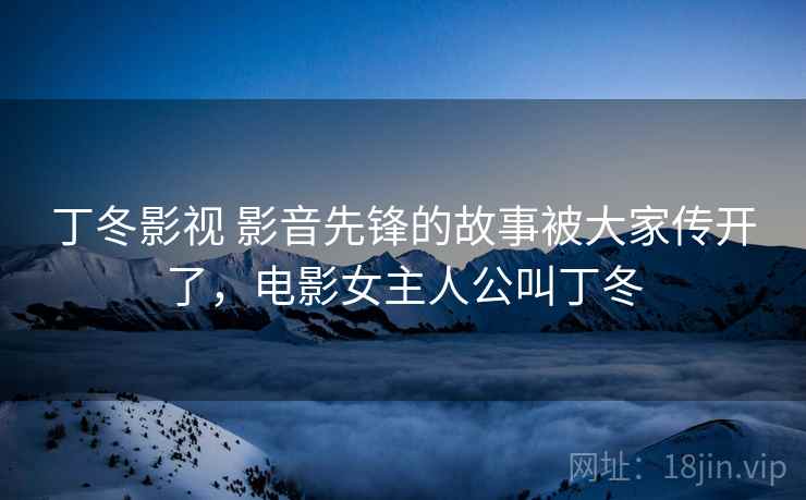 丁冬影视 影音先锋的故事被大家传开了，电影女主人公叫丁冬
