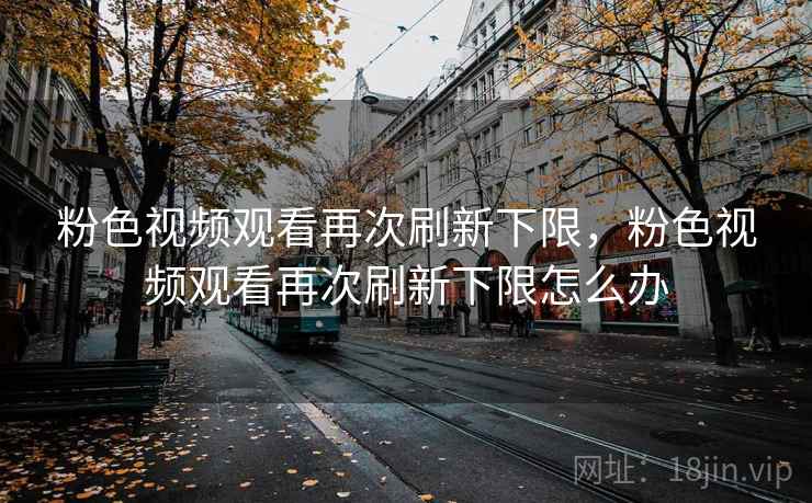 粉色视频观看再次刷新下限，粉色视频观看再次刷新下限怎么办