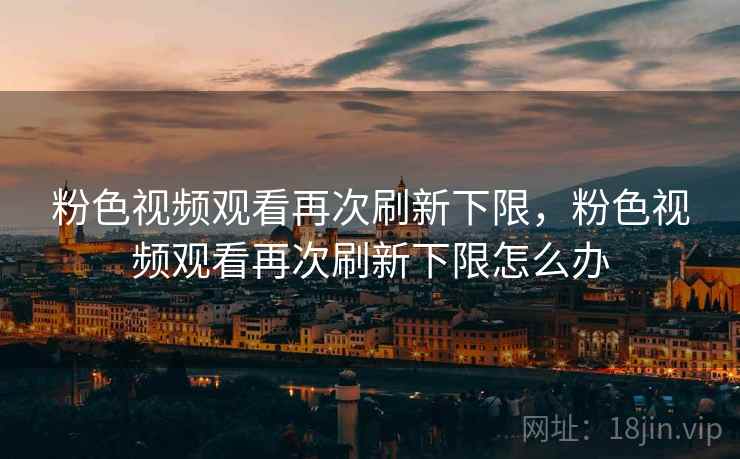 粉色视频观看再次刷新下限，粉色视频观看再次刷新下限怎么办