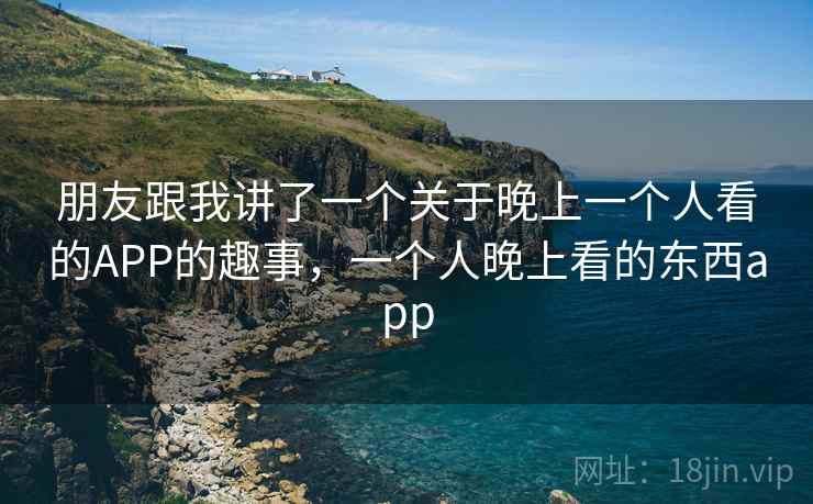 朋友跟我讲了一个关于晚上一个人看的APP的趣事，一个人晚上看的东西app
