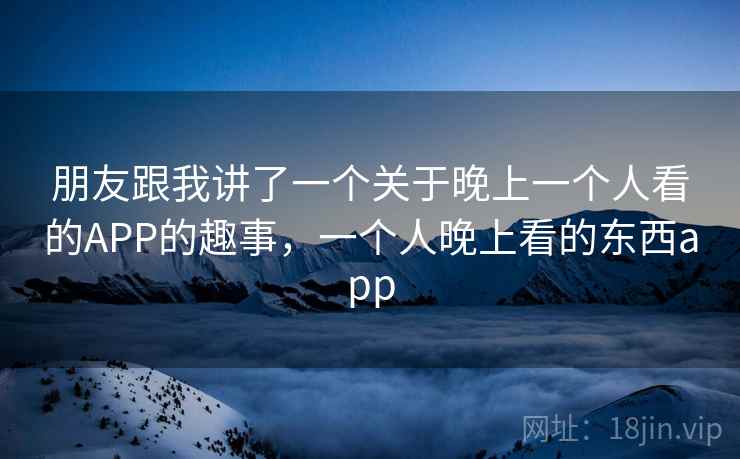 朋友跟我讲了一个关于晚上一个人看的APP的趣事，一个人晚上看的东西app