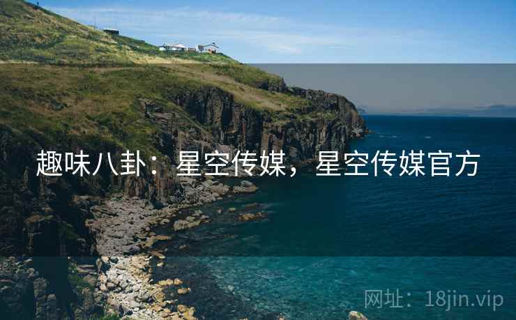 趣味八卦：星空传媒，星空传媒官方
