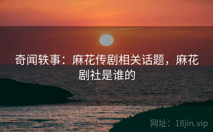 奇闻轶事：麻花传剧相关话题，麻花剧社是谁的