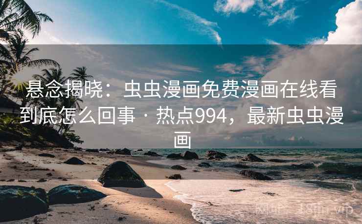 悬念揭晓：虫虫漫画免费漫画在线看到底怎么回事 · 热点994，最新虫虫漫画