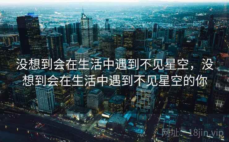 没想到会在生活中遇到不见星空，没想到会在生活中遇到不见星空的你