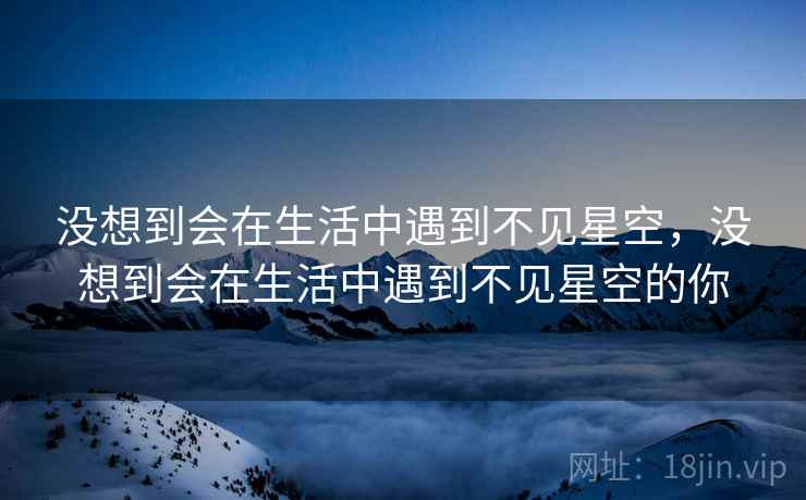 没想到会在生活中遇到不见星空，没想到会在生活中遇到不见星空的你