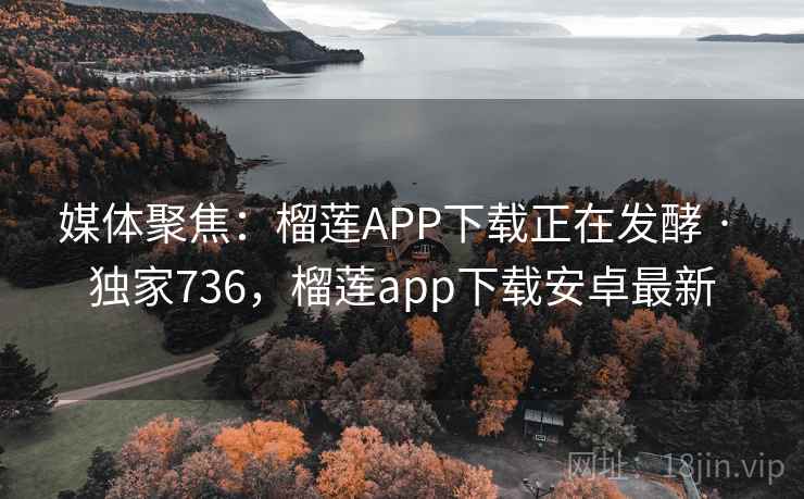 媒体聚焦:榴莲APP下载正在发酵 · 独家736,榴莲app下载安卓最新