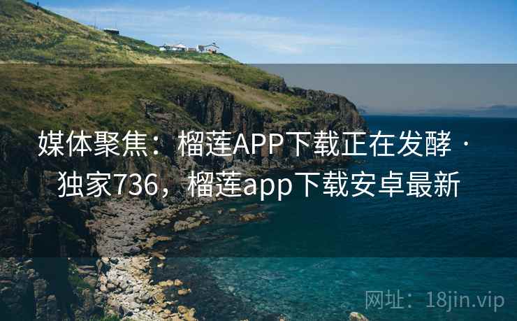 媒体聚焦:榴莲APP下载正在发酵 · 独家736,榴莲app下载安卓最新 媒体聚焦:榴莲APP下载正在发酵 · 独家736,榴莲app下载安卓最新