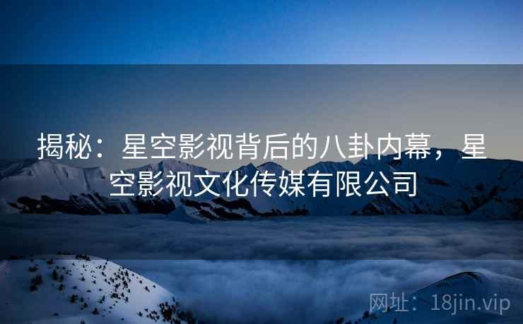 揭秘：星空影视背后的八卦内幕，星空影视文化传媒有限公司