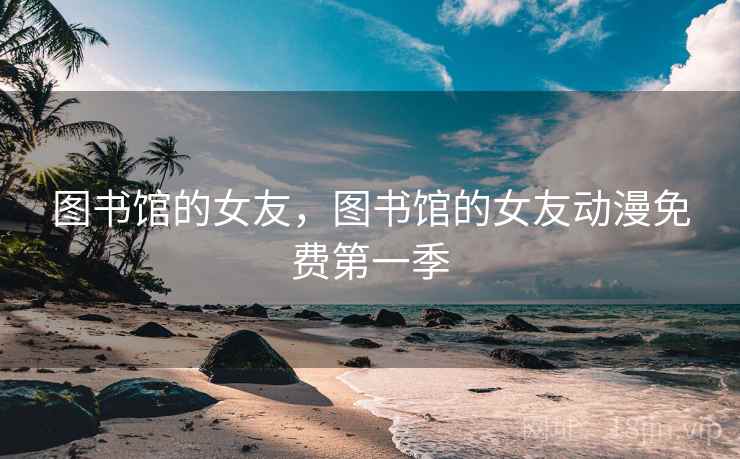 图书馆的女友，图书馆的女友动漫免费第一季