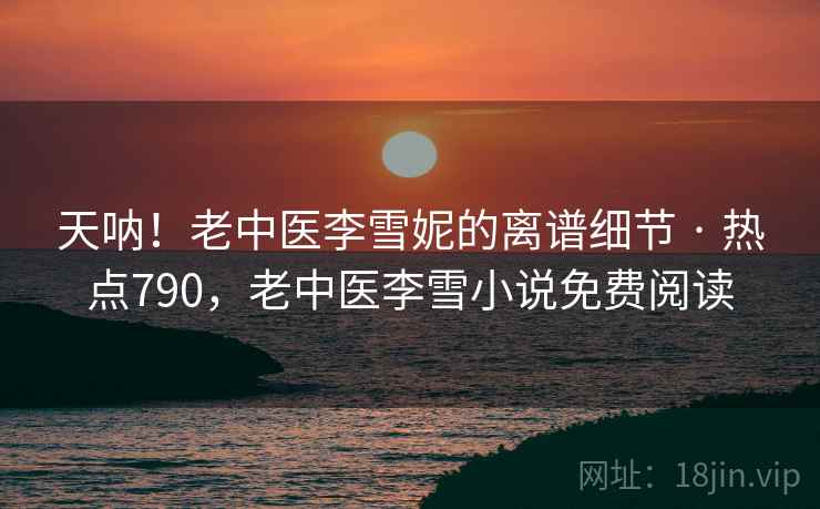 天呐!老中医李雪妮的离谱细节 · 热点790,老中医李雪小说免费阅读 天呐!老中医李雪妮的离谱细节 · 热点790,老中医李雪小说免费阅读