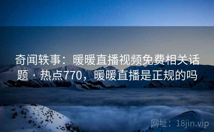 奇闻轶事：暖暖直播视频免费相关话题 · 热点770，暖暖直播是正规的吗