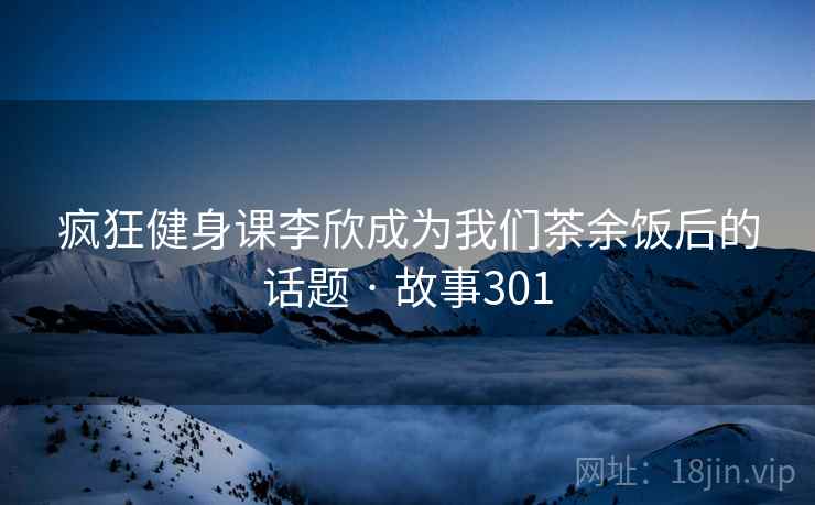 疯狂健身课李欣成为我们茶余饭后的话题 · 故事301