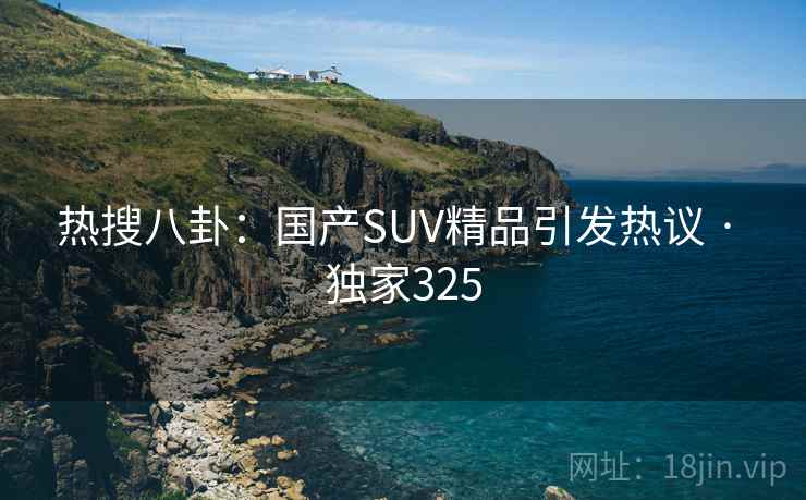 热搜八卦：国产SUV精品引发热议 · 独家325