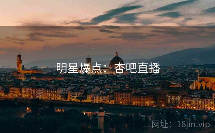 明星爆点：杏吧直播