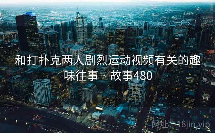 和打扑克两人剧烈运动视频有关的趣味往事 · 故事480