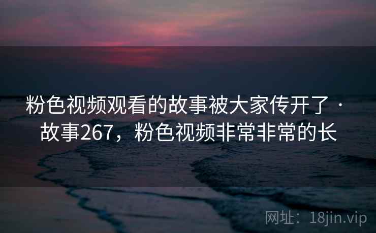 粉色视频观看的故事被大家传开了 · 故事267，粉色视频非常非常的长