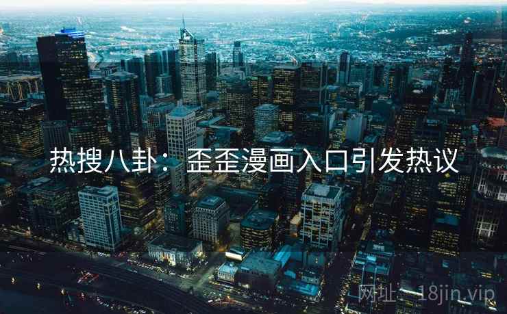 热搜八卦:歪歪漫画入口引发热议 热搜八卦:歪歪漫画入口引发热议
