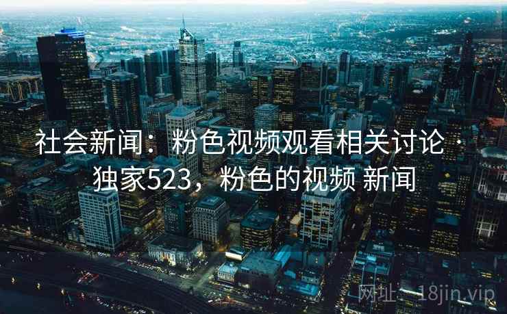社会新闻：粉色视频观看相关讨论 · 独家523，粉色的视频 新闻