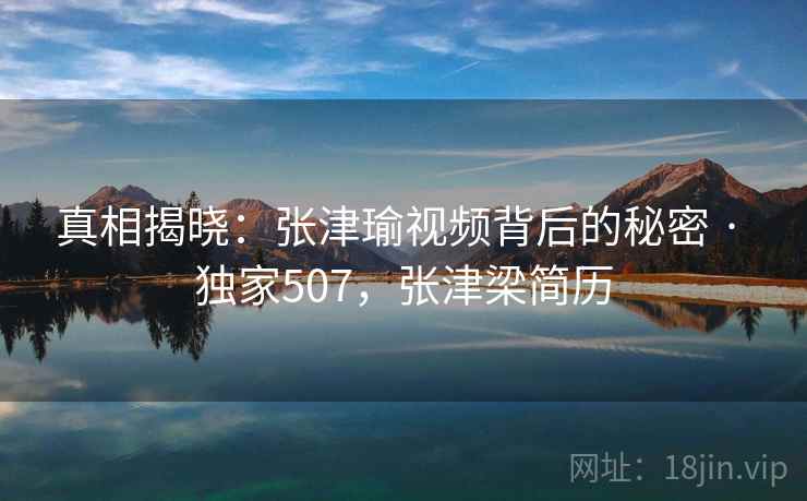 真相揭晓:张津瑜视频背后的秘密 · 独家507,张津梁简历 真相揭晓:张津瑜视频背后的秘密 · 独家507,张津梁简历