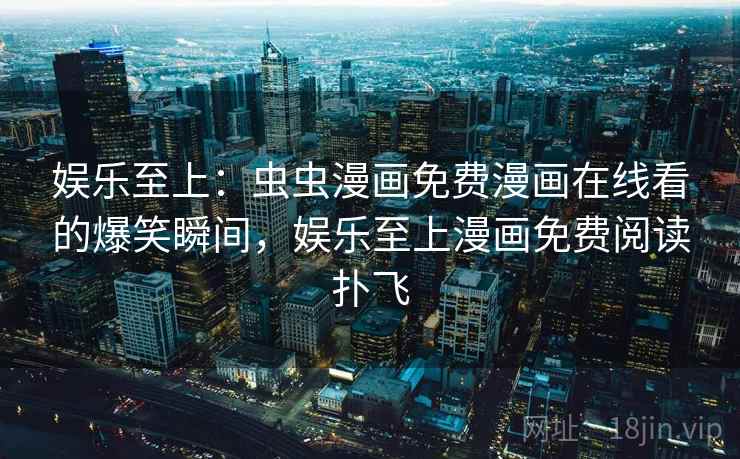 娱乐至上:虫虫漫画免费漫画在线看的爆笑瞬间,娱乐至上漫画免费阅读扑飞 娱乐至上:虫虫漫画免费漫画在线看的爆笑瞬间,娱乐至上漫画免费阅读扑飞