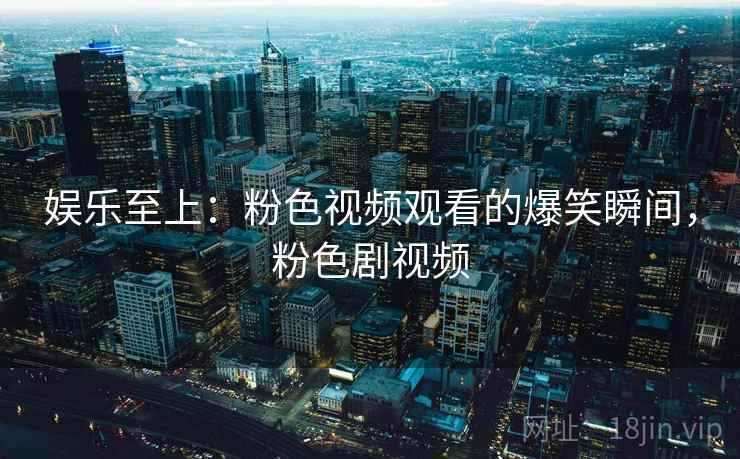 娱乐至上:粉色视频观看的爆笑瞬间,粉色剧视频 娱乐至上:粉色视频观看的爆笑瞬间,粉色剧视频