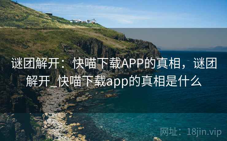 谜团解开:快喵下载APP的真相,谜团解开_快喵下载app的真相是什么 谜团解开:快喵下载APP的真相,谜团解开_快喵下载app的真相是什么