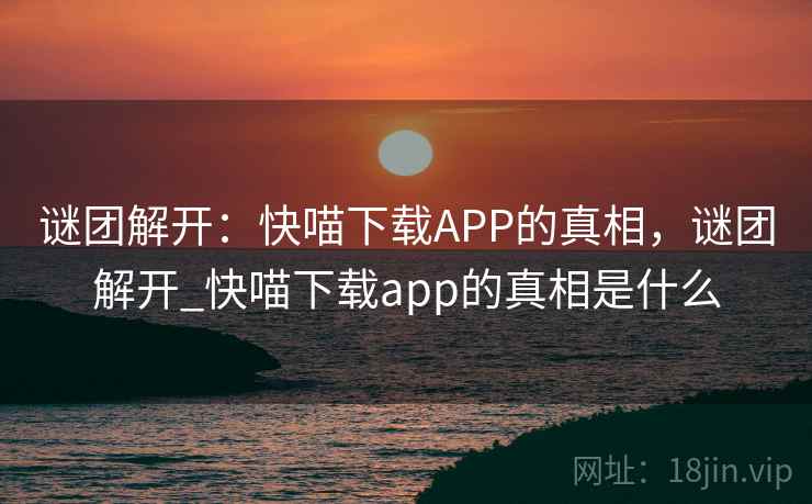 谜团解开:快喵下载APP的真相,谜团解开_快喵下载app的真相是什么