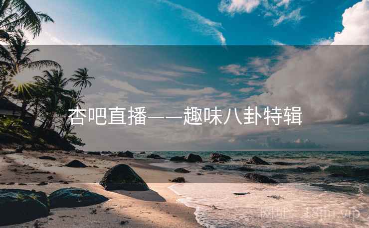 杏吧直播——趣味八卦特辑