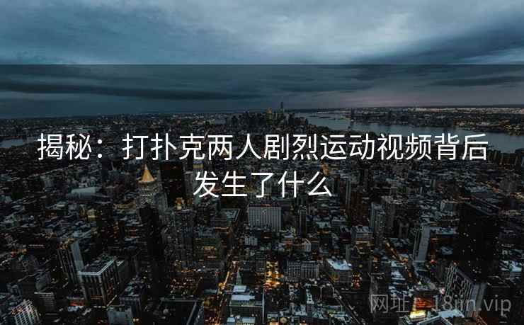 揭秘：打扑克两人剧烈运动视频背后发生了什么