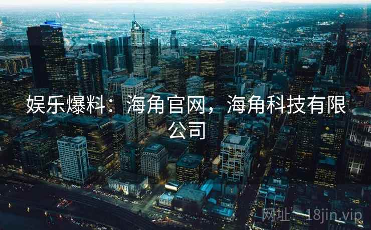 娱乐爆料:海角官网,海角科技有限公司 娱乐爆料:海角官网,海角科技有限公司