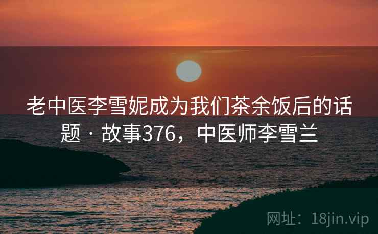 老中医李雪妮成为我们茶余饭后的话题 · 故事376,中医师李雪兰
