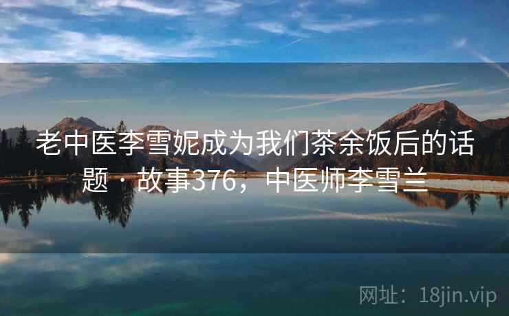老中医李雪妮成为我们茶余饭后的话题 · 故事376,中医师李雪兰 老中医李雪妮成为我们茶余饭后的话题 · 故事376,中医师李雪兰