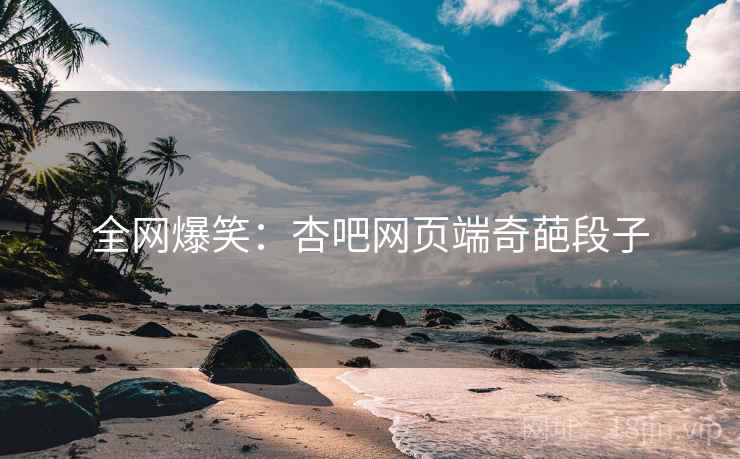 全网爆笑:杏吧网页端奇葩段子 全网爆笑:杏吧网页端奇葩段子