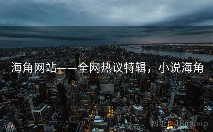 海角网站——全网热议特辑,小说海角 海角网站——全网热议特辑,小说海角