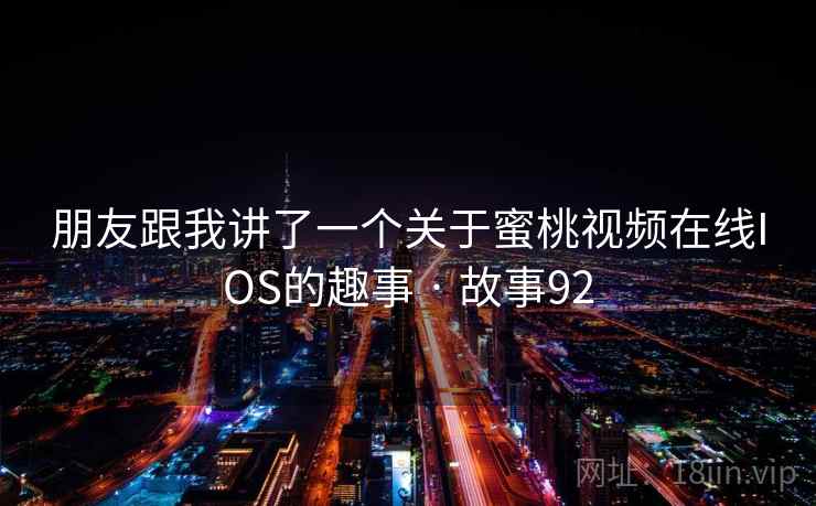 朋友跟我讲了一个关于蜜桃视频在线IOS的趣事 · 故事92 朋友跟我讲了一个关于蜜桃视频在线IOS的趣事 · 故事92