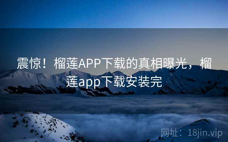 震惊!榴莲APP下载的真相曝光,榴莲app下载安装完 震惊!榴莲APP下载的真相曝光,榴莲app下载安装完