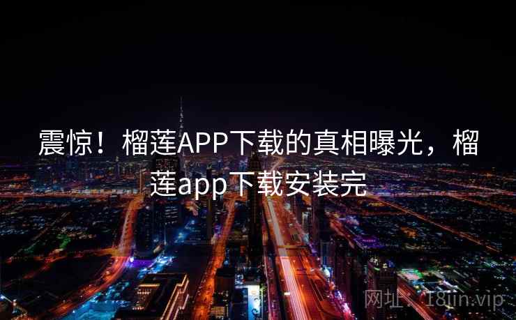 震惊!榴莲APP下载的真相曝光,榴莲app下载安装完