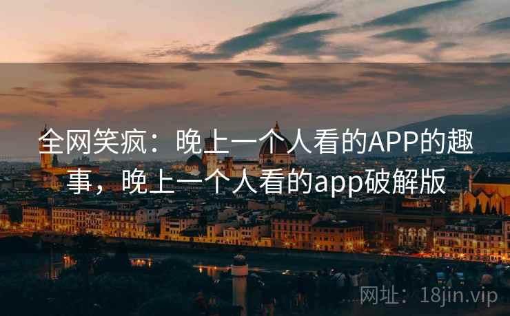 全网笑疯:晚上一个人看的APP的趣事,晚上一个人看的app破解版 全网笑疯:晚上一个人看的APP的趣事,晚上一个人看的app破解版
