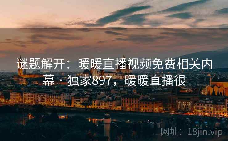 谜题解开:暖暖直播视频免费相关内幕 · 独家897,暖暖直播很