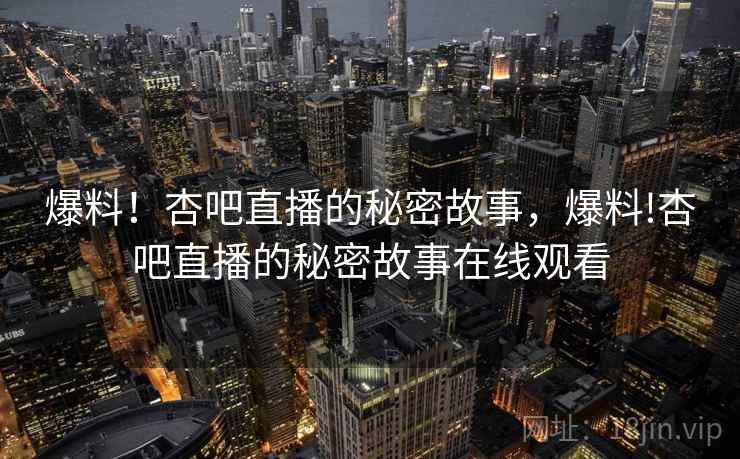 爆料!杏吧直播的秘密故事,爆料!杏吧直播的秘密故事在线观看