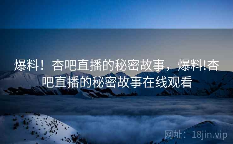 爆料!杏吧直播的秘密故事,爆料!杏吧直播的秘密故事在线观看 爆料!杏吧直播的秘密故事,爆料!杏吧直播的秘密故事在线观看