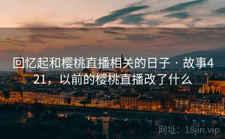 回忆起和樱桃直播相关的日子 · 故事421,以前的樱桃直播改了什么 回忆起和樱桃直播相关的日子 · 故事421,以前的樱桃直播改了什么