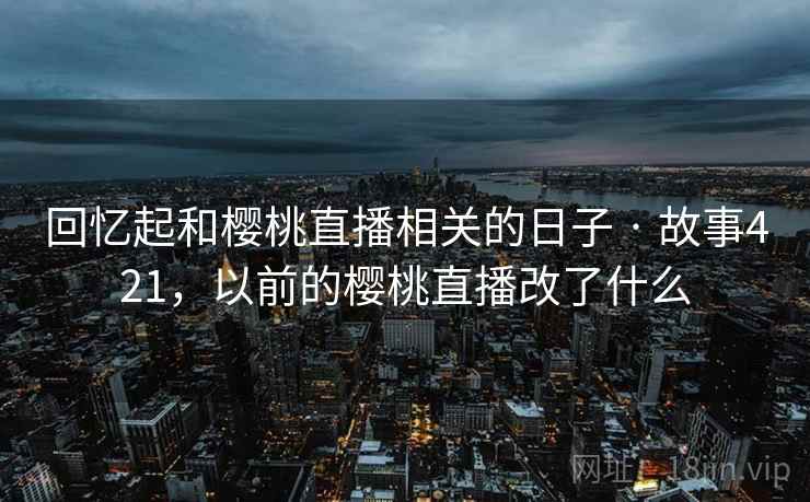 回忆起和樱桃直播相关的日子 · 故事421,以前的樱桃直播改了什么 回忆起和樱桃直播相关的日子 · 故事421,以前的樱桃直播改了什么